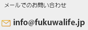 メールでのお問い合わせ fukufuku@fukuwalife.jp