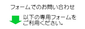 フォームでのお問い合わせ 以下の専用フォームをご利用ください。